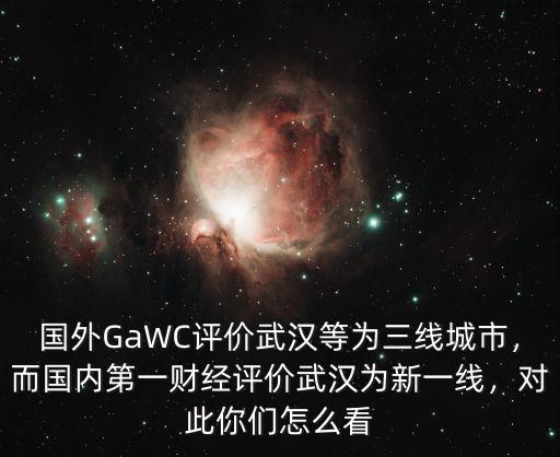 國外GaWC評價武漢等為三線城市，而國內第一財經評價武漢為新一線，對此你們怎么看