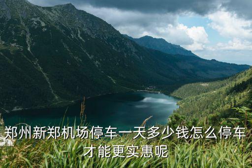鄭州新鄭機(jī)場停車一天多少錢怎么停車才能更實惠呢