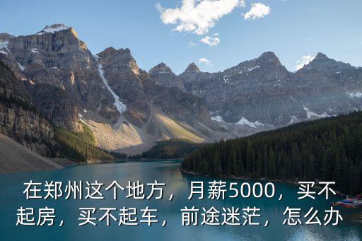 在鄭州這個地方，月薪5000，買不起房，買不起車，前途迷茫，怎么辦