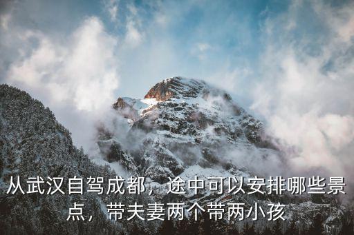 從武漢自駕成都，途中可以安排哪些景點，帶夫妻兩個帶兩小孩