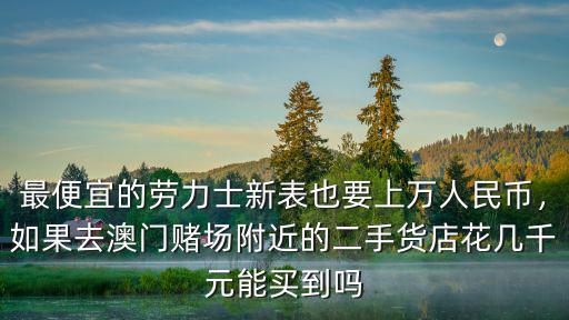 最便宜的勞力士新表也要上萬人民幣，如果去澳門賭場附近的二手貨店花幾千元能買到嗎