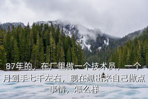87年的，在廠里做一個技術員，一個月到手七千左右，現在想出來自己做點事情，怎么樣