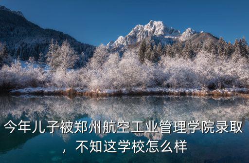 今年兒子被鄭州航空工業管理學院錄取，不知這學校怎么樣