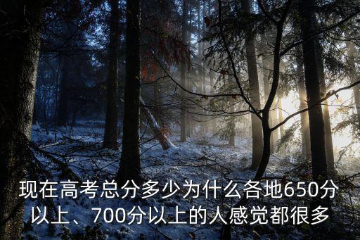 現在高考總分多少為什么各地650分以上、700分以上的人感覺都很多