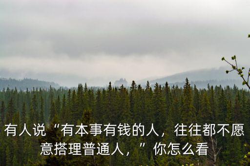 有人說“有本事有錢的人，往往都不愿意搭理普通人，”你怎么看