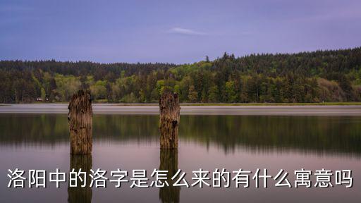 洛陽(yáng)這個(gè)名字怎么來的,洛陽(yáng)中的洛字是怎么來的