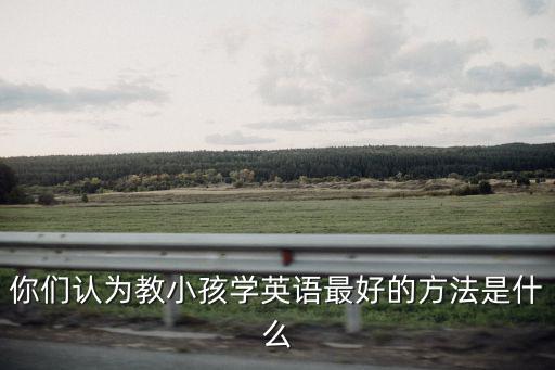 你們認(rèn)為教小孩學(xué)英語最好的方法是什么