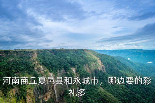 河南商丘夏邑縣和永城市，哪邊要的彩禮多