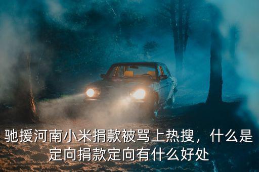 馳援河南小米捐款被罵上熱搜，什么是定向捐款定向有什么好處