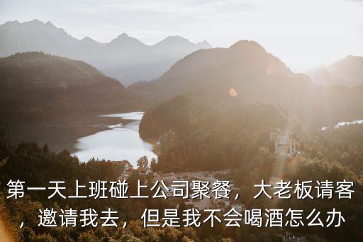 第一天上班碰上公司聚餐，大老板請客，邀請我去，但是我不會喝酒怎么辦