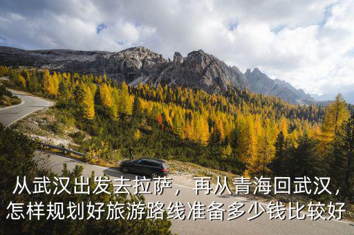 從武漢出發去拉薩，再從青海回武漢，怎樣規劃好旅游路線準備多少錢比較好