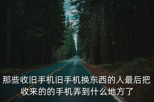 那些收舊手機舊手機換東西的人最后把收來的的手機弄到什么地方了