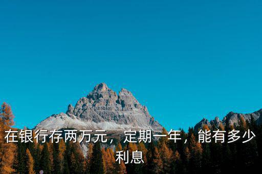 洛陽銀行存2萬1年定期利息多少錢,在銀行存兩萬元