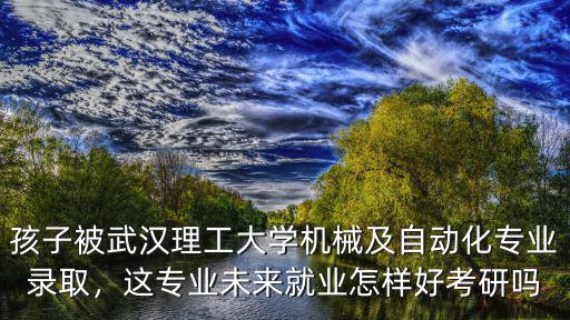 孩子被武漢理工大學機械及自動化專業錄取，這專業未來就業怎樣好考研嗎