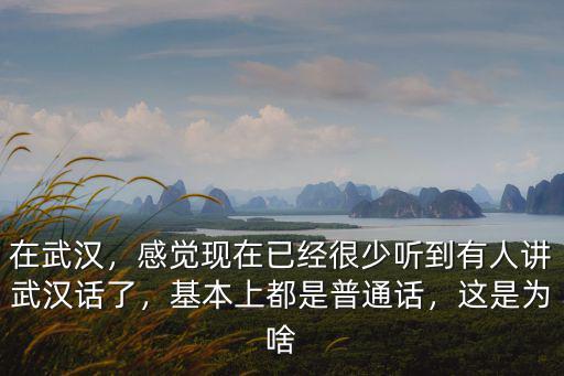 在武漢，感覺現在已經很少聽到有人講武漢話了，基本上都是普通話，這是為啥