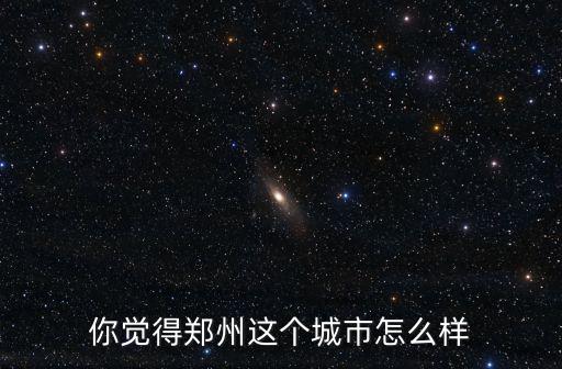 你覺得鄭州這個城市怎么樣