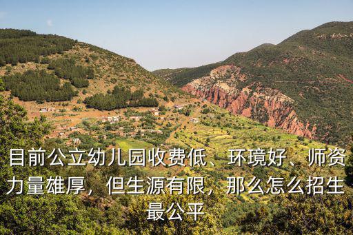 目前公立幼兒園收費低、環(huán)璄好、師資力量雄厚，但生源有限，那么怎么招生最公平