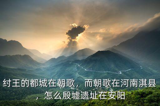 紂王的都城在朝歌，而朝歌在河南淇縣，怎么殷墟遺址在安陽
