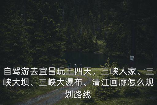 宜昌三天怎么玩好,自駕游去宜昌玩三四天