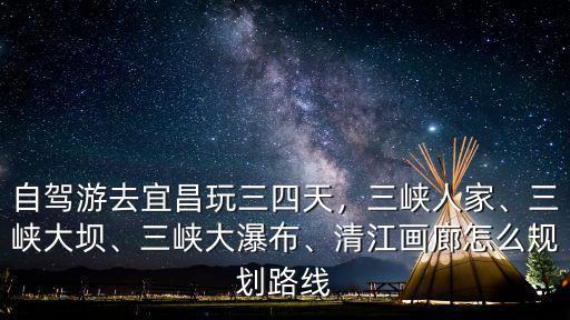 自駕游去宜昌玩三四天，三峽人家、三峽大壩、三峽大瀑布、清江畫廊怎么規劃路線