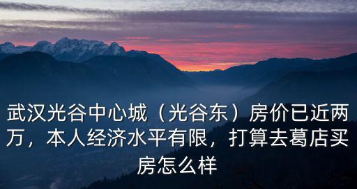 武漢光谷中心城（光谷東）房?jī)r(jià)已近兩萬，本人經(jīng)濟(jì)水平有限，打算去葛店買房怎么樣