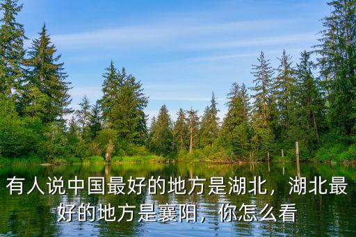 有人說中國最好的地方是湖北，湖北最好的地方是襄陽，你怎么看