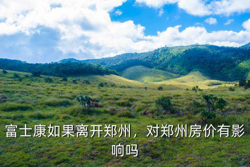 富士康如果離開鄭州，對鄭州房價有影響嗎