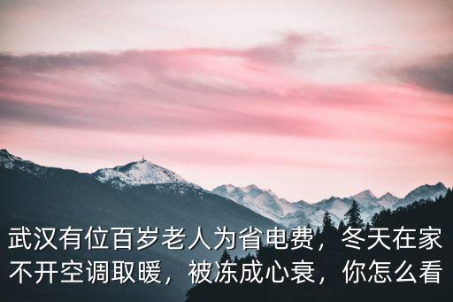 武漢有位百歲老人為省電費，冬天在家不開空調取暖，被凍成心衰，你怎么看