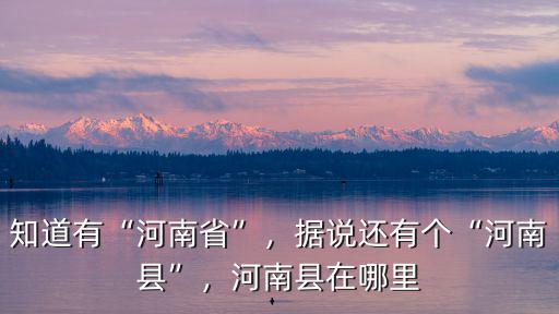 知道有“河南省”，據說還有個“河南縣”，河南縣在哪里