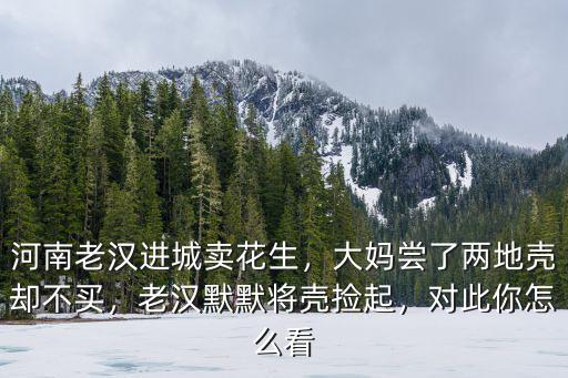 河南老漢進城賣花生，大媽嘗了兩地殼卻不買，老漢默默將殼撿起，對此你怎么看