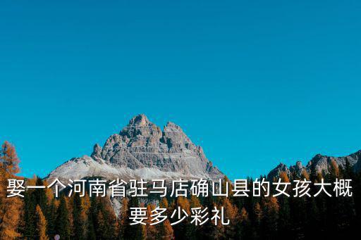 娶一個(gè)河南省駐馬店確山縣的女孩大概要多少彩禮