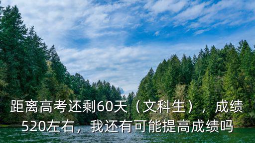 距離高考還剩60天（文科生），成績520左右，我還有可能提高成績嗎