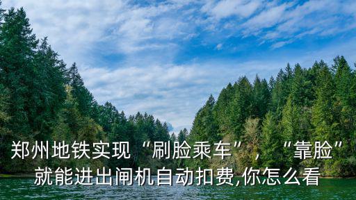 鄭州地鐵實現“刷臉乘車”，“靠臉”就能進出閘機自動扣費,你怎么看