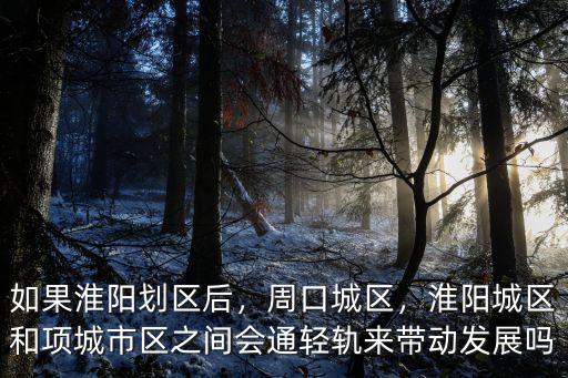 如果淮陽劃區后，周口城區，淮陽城區和項城市區之間會通輕軌來帶動發展嗎