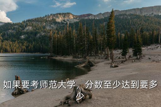 如果要考師范大學，分數至少達到要多少