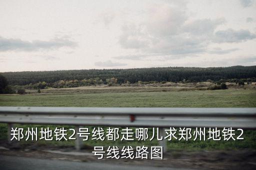 鄭州二七怎么坐2號地鐵,鄭州地鐵2號線都走哪兒