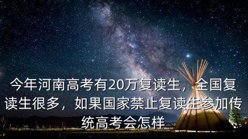 今年河南高考有20萬復(fù)讀生，全國(guó)復(fù)讀生很多，如果國(guó)家禁止復(fù)讀生參加傳統(tǒng)高考會(huì)怎樣