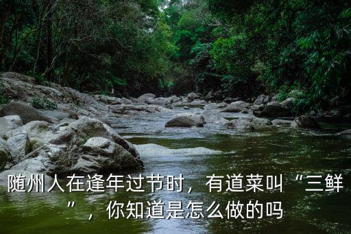 隨州人在逢年過節時，有道菜叫“三鮮”，你知道是怎么做的嗎
