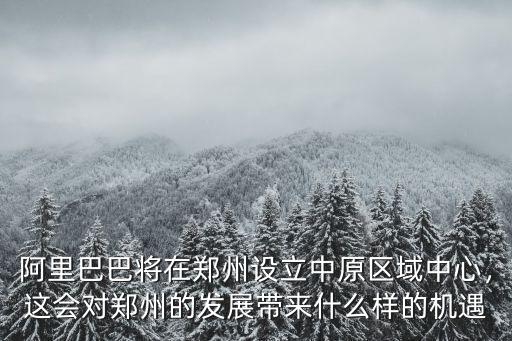 阿里巴巴將在鄭州設(shè)立中原區(qū)域中心，這會(huì)對(duì)鄭州的發(fā)展帶來(lái)什么樣的機(jī)遇