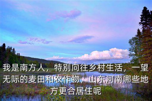 我是南方人，特別向往鄉村生活，一望無際的麥田和農作物，山東河南哪些地方更合居住呢