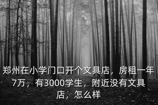 鄭州在小學門口開個文具店，房租一年7萬，有3000學生，附近沒有文具店，怎么樣