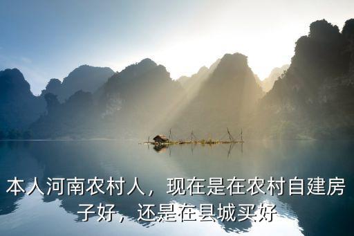 本人河南農(nóng)村人，現(xiàn)在是在農(nóng)村自建房子好，還是在縣城買好
