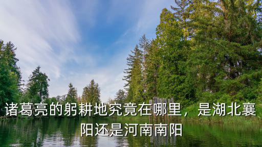 諸葛亮的躬耕地究竟在哪里，是湖北襄陽(yáng)還是河南南陽(yáng)