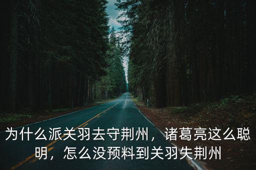 為什么派關(guān)羽去守荊州，諸葛亮這么聰明，怎么沒預(yù)料到關(guān)羽失荊州