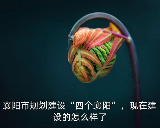 襄陽市規劃建設“四個襄陽”，現在建設的怎么樣了
