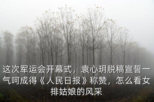 這次軍運會開幕式，袁心玥脫稿宣誓一氣呵成得《人民日報》稱贊，怎么看女排姑娘的風采