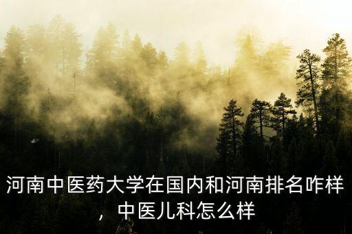 河南中醫藥大學在國內和河南排名咋樣，中醫兒科怎么樣