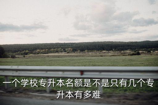 一個學校專升本名額是不是只有幾個專升本有多難