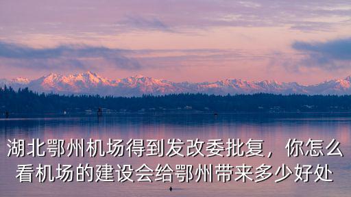湖北鄂州機場得到發改委批復，你怎么看機場的建設會給鄂州帶來多少好處