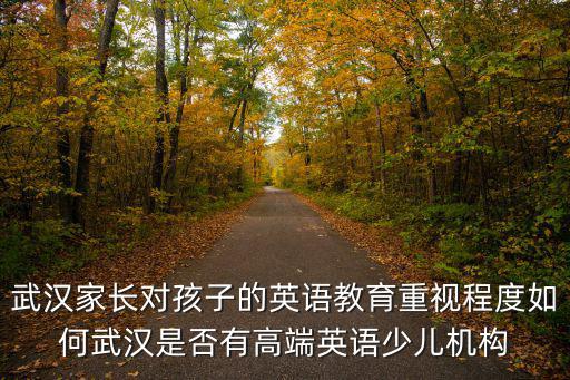 武漢家長對孩子的英語教育重視程度如何武漢是否有高端英語少兒機構